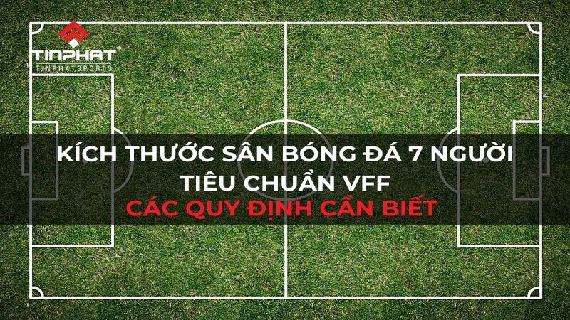 Kích thước sân bóng đá 7 người tiêu chuẩn VFF và các quy định cần biết