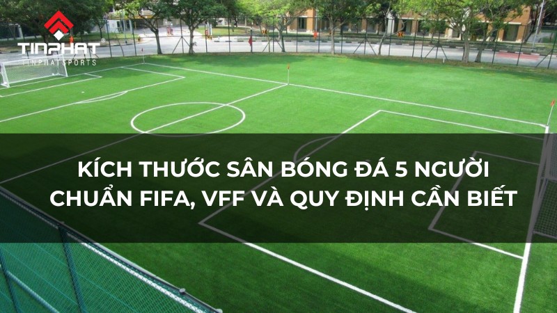 Kích thước sân bóng đá 5 người chuẩn FIFA, VFF và quy định cần biết