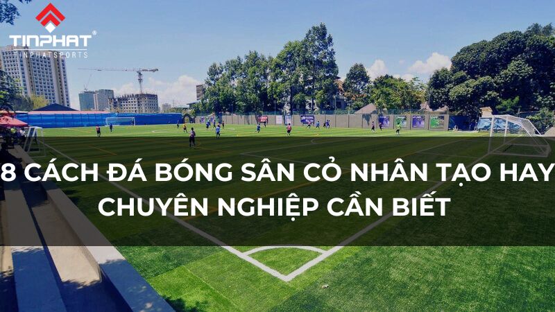 8 Cách đá bóng sân cỏ nhân tạo hay, chuyên nghiệp cần biết