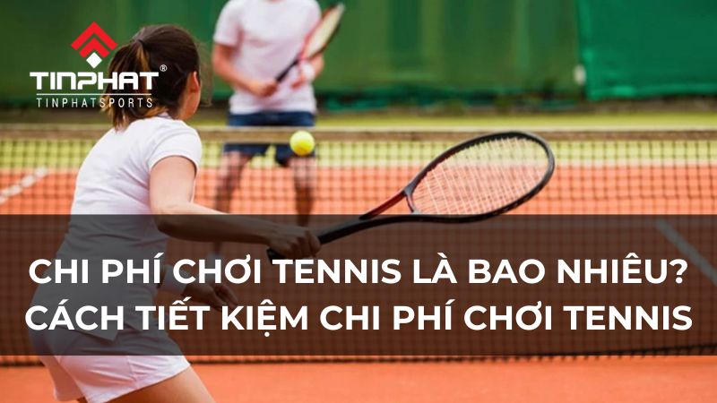 Chi phí chơi tennis là bao nhiêu? Cách tiết kiệm chi phí chơi tennis