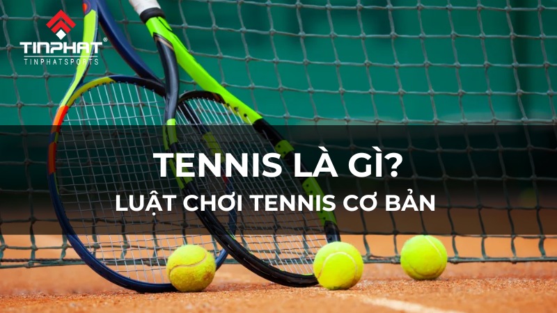 Tennis là gì? Luật chơi tennis cơ bản và lưu ý quan trọng khi chơi