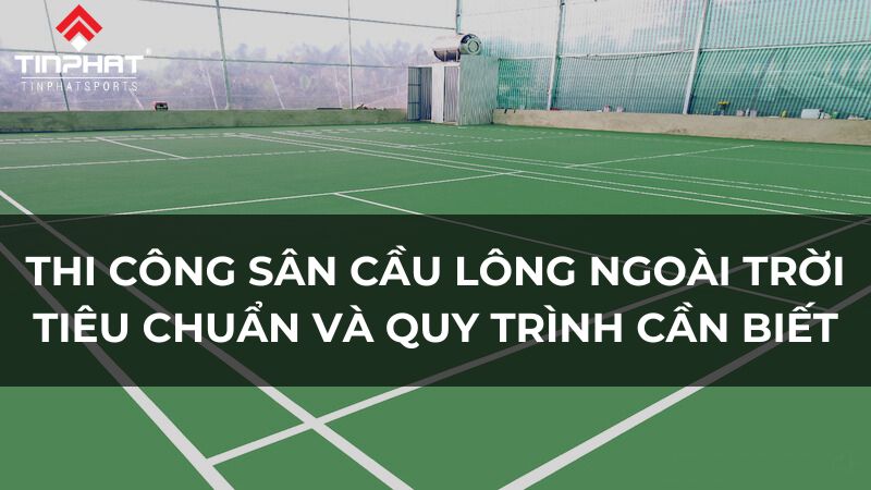 Thi công sân cầu lông ngoài trời Tiêu chuẩn và quy trình cần biết