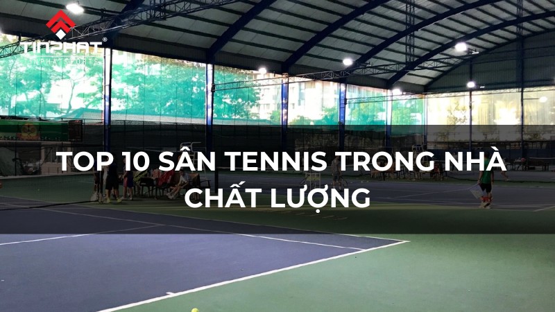 Top 10 sân tennis trong nhà chất lượng, thiết kế đạt chuẩn tại Hà Nội và TP Hồ Chí Minh