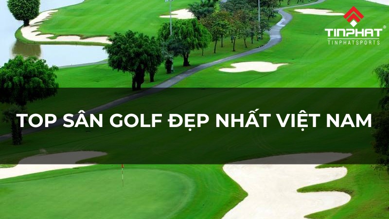 Top sân golf đẹp nhất Việt Nam mà bạn không nên bỏ lỡ