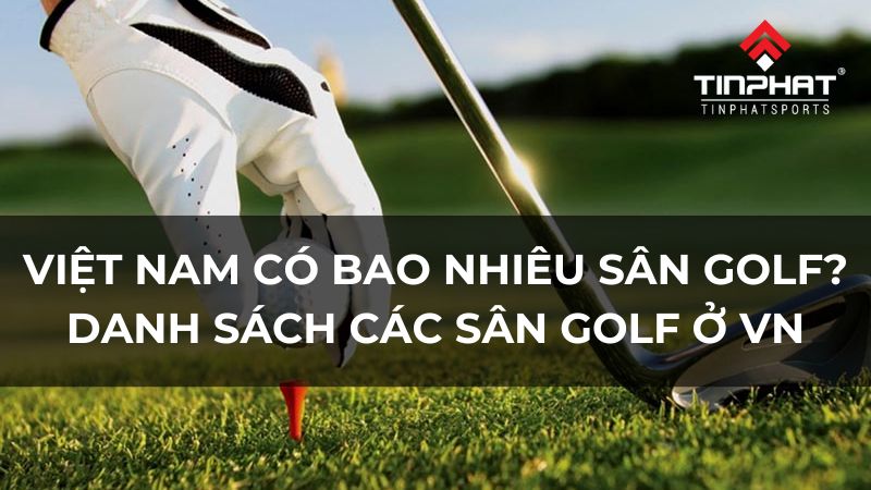 Việt nam có bao nhiêu sân golf? Danh sách sân golf ở Việt Nam đầy đủ nhất 2024