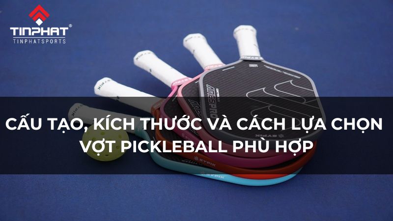 Cấu tạo, kích thước và cách lựa chọn vợt Pickleball phù hợp