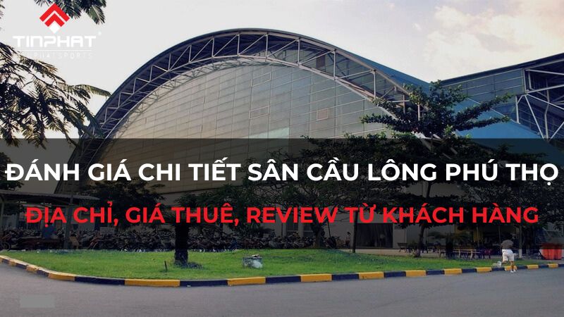 Đánh giá chi tiết sân cầu lông Phú Thọ - Địa chỉ, giá thuê, review từ khách hàng