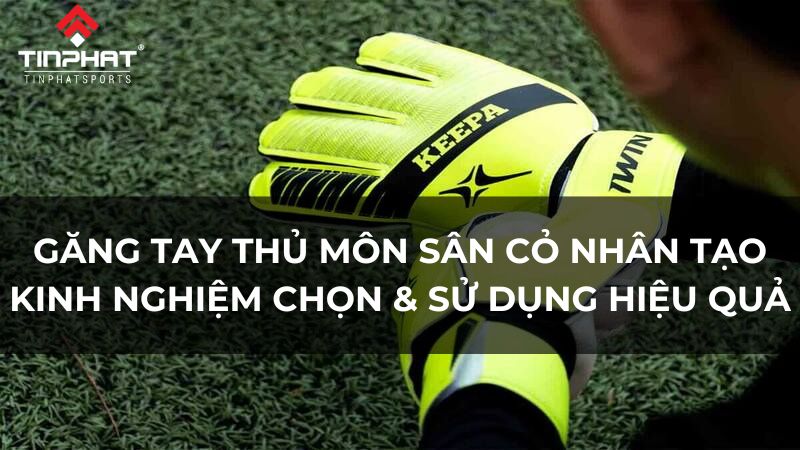 Găng tay thủ môn sân cỏ nhân tạo, kinh nghiệm chọn và sử dụng hiệu quả