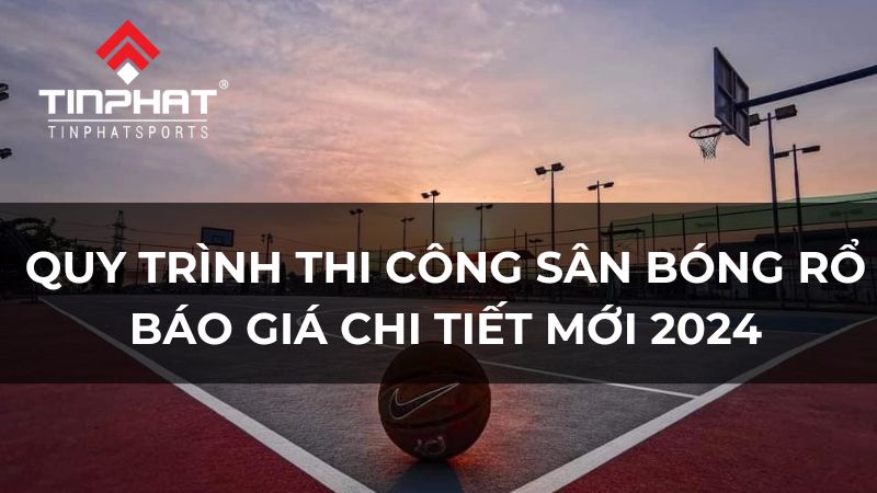 Quy trình thi công sân bóng rổ đúng chuẩn kèm báo giá chi tiết mới 2024