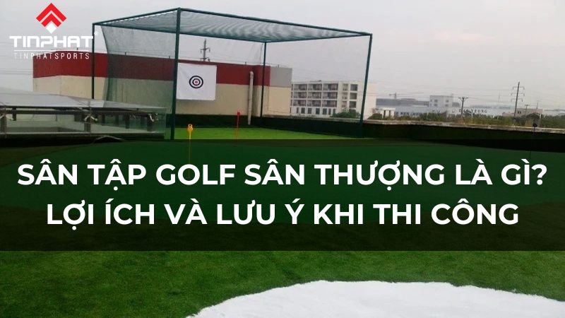 Sân tập golf sân thượng là gì? lợi ích và lưu ý khi thi công xây dựng