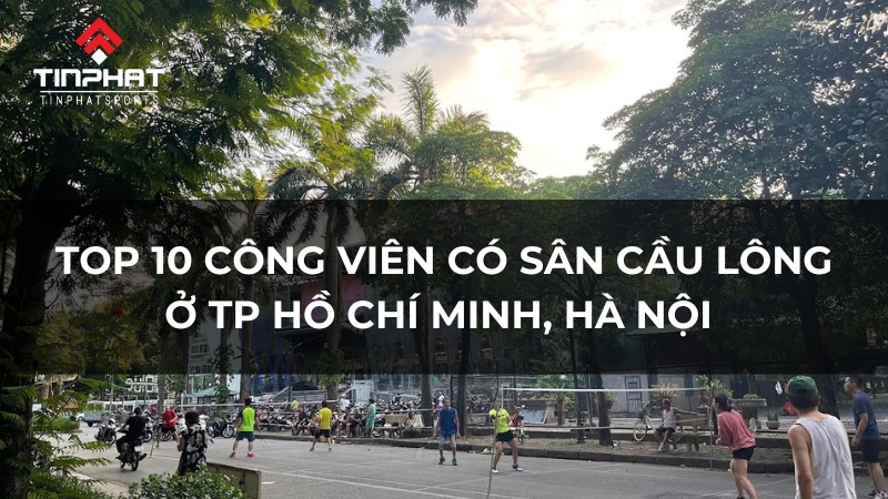 Top 10 công viên có sân cầu lông ở TP Hồ Chí Minh, Hà Nội miễn phí, chất lượng