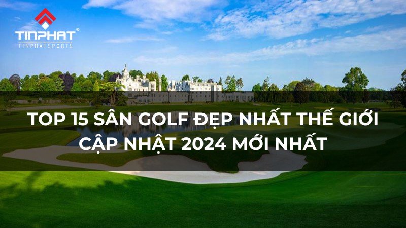 Top 15 sân golf đẹp nhất thế giới cập nhật 2024 mới nhất