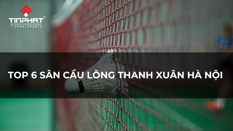 Top 6 sân cầu lông Thanh Xuân Hà Nội giá thuê rẻ, chất lượng đáng trải nghiệm