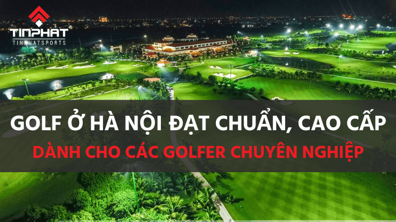 các sân golf ở Hà Nội đạt chuẩn, cao cấp dành cho các golfer chuyên nghiệp