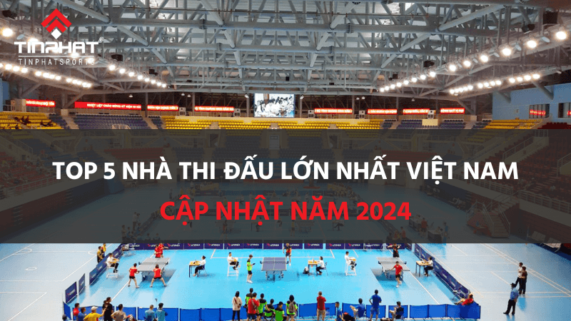 Top 5 nhà thi đấu lớn nhất Việt Nam cập nhật năm 2024