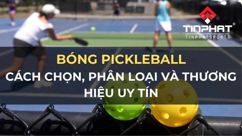 Bóng Pickleball: Phân loại, cách chọn & thương hiệu uy tín