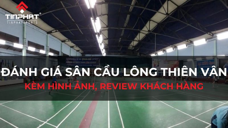 Đánh giá sân cầu lông Thiên Vân (Tân Phú) kèm hình ảnh, review khách hàng