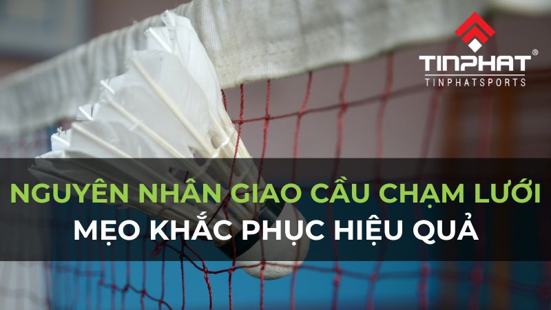 Nguyên nhân giao cầu chạm lưới và mẹo khắc phục hiệu quả