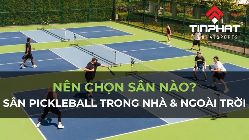 So sánh sân pickleball trong nhà và ngoài trời, nên chọn sân nào?