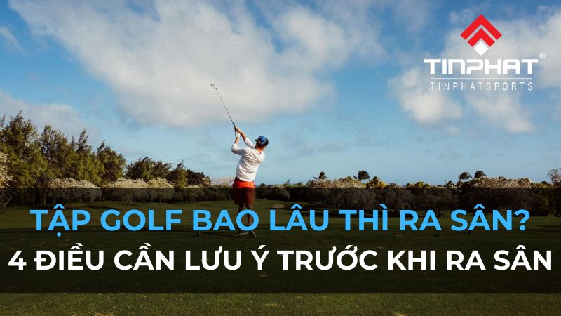 Tập golf bao lâu thì ra sân? 4 điều cần lưu ý trước khi ra sân