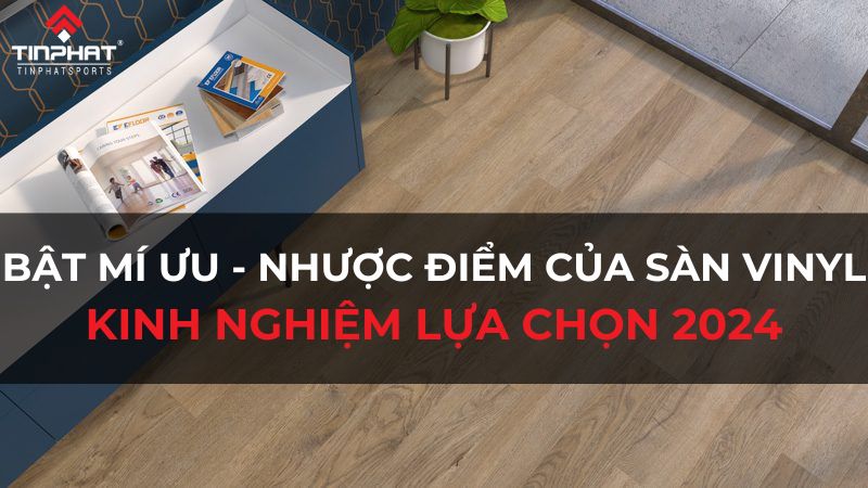 Bật mí ưu, nhược điểm của sàn Vinyl - Kinh nghiệm chọn lựa 2024