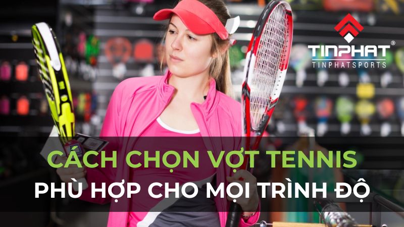 Cách chọn vợt tennis cho mọi người chơi phù hợp nhất