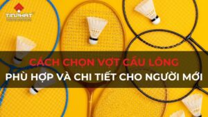 Cách chọn vợt cầu lông phù hợp và chi tiết cho người mới