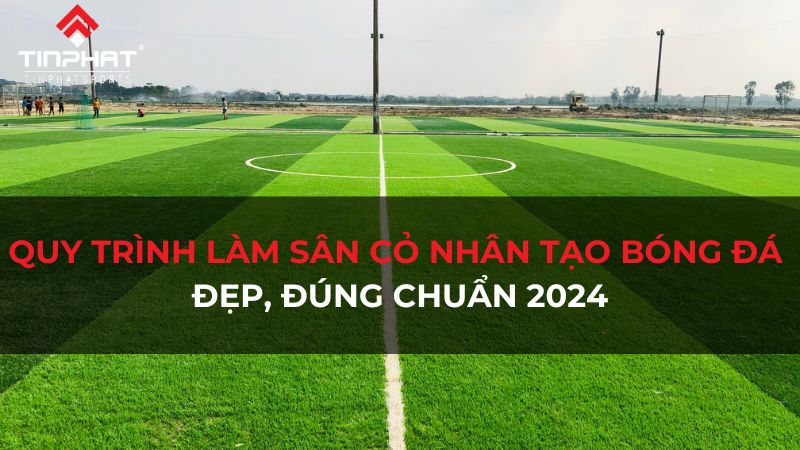 Quy trình làm sân cỏ nhân tạo bóng đá đẹp & chuẩn 2024