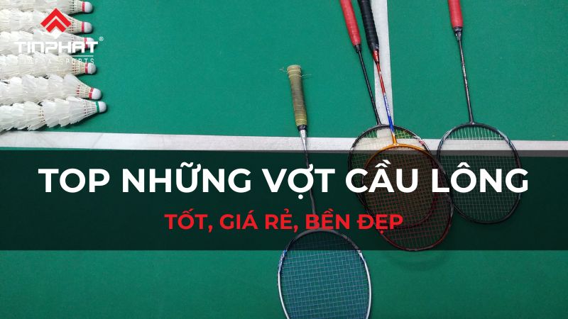 Top những loại vợt cầu lông tốt giá rẻ, bền đẹp cho người mới