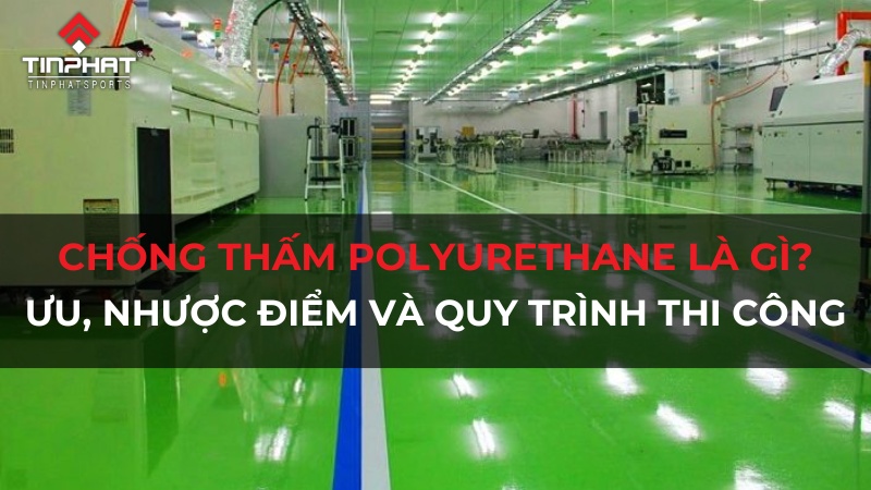 Chống thấm Polyurethane là gì? Ưu, nhược điểm và quy trình thi công